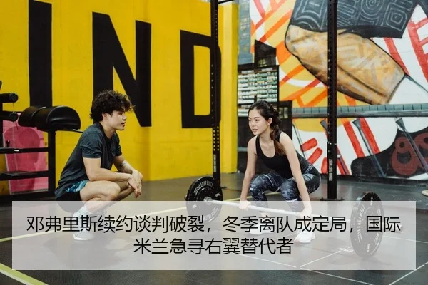 邓弗里斯续约谈判破裂，冬季离队成定局，国际米兰急寻右翼替代者