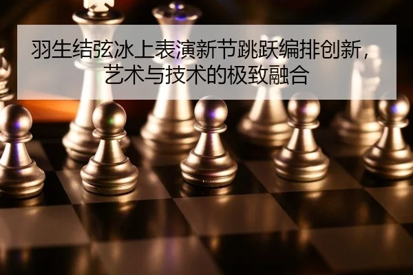 羽生结弦冰上表演新节跳跃编排创新，艺术与技术的极致融合